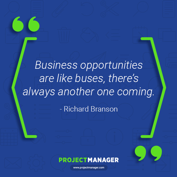 “Business opportunities are like buses, there’s always another one coming.” – Richard Branson