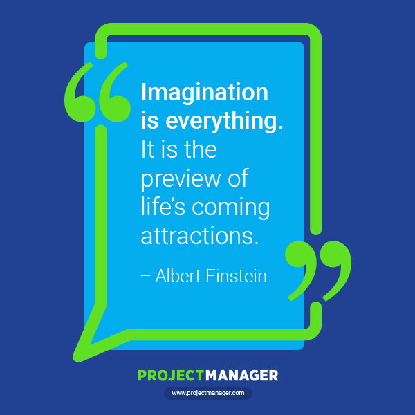 “Imagination is everything. It is the preview of life’s coming attractions.” – Albert Einstein