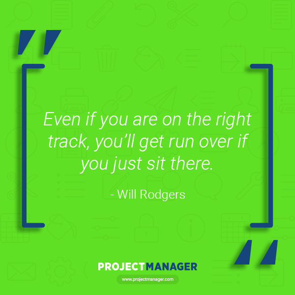 “Even if you are on the right track, you’ll get run over if you just sit there.” – Will Rodgers