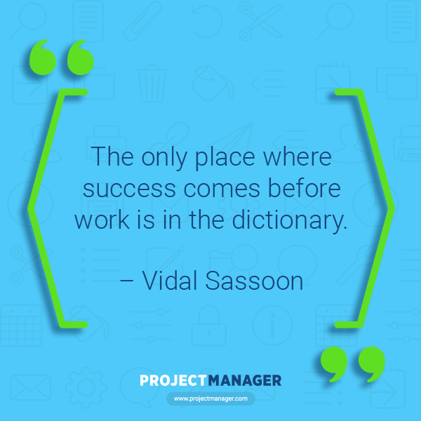 “The only place where success comes before work is in the dictionary.” – Vidal Sassoon