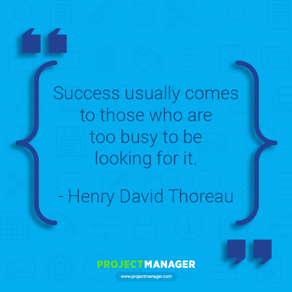 “Success usually comes to those who are too busy to be looking for it.” – Henry David Thoreau